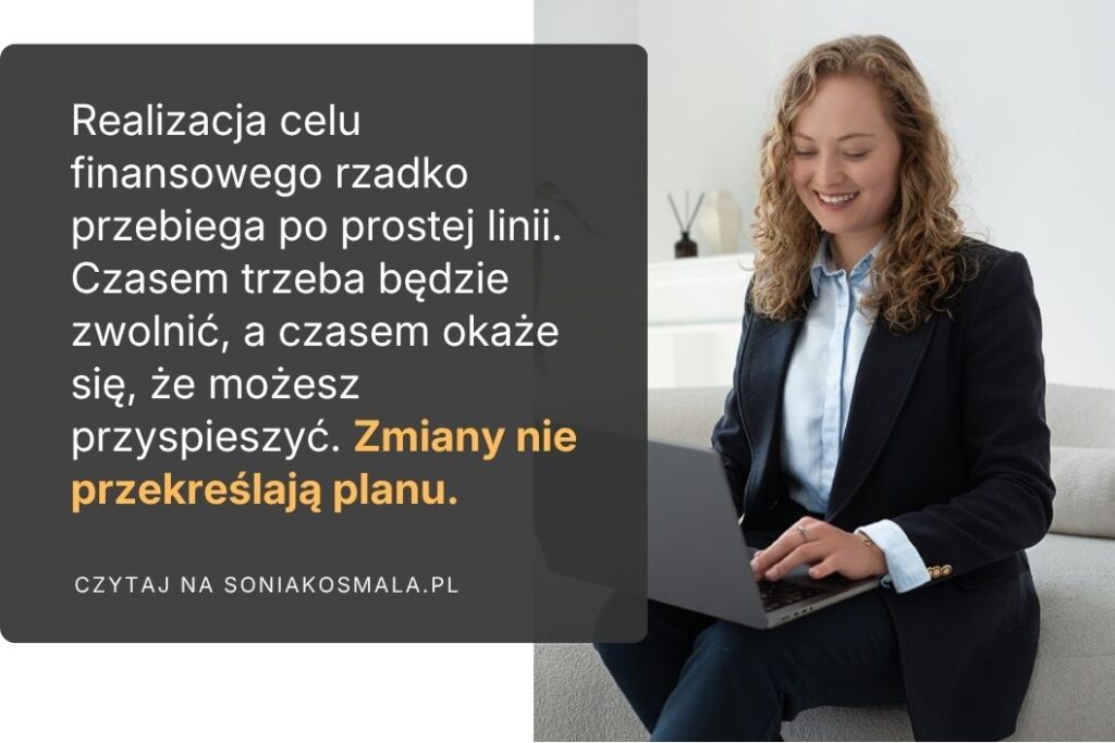 Realizacja celu finansowego rzadko przebiega po prostej linii. Będą miesiące, gdy masz większe koszty. Mogą pojawić się nieplanowane wydatki. Zmieni się sytuacja zawodowa albo rodzinna. Czasem trzeba będzie zwolnić, a czasem okaże się, że możesz przyspieszyć. To nie przekreśla planu.